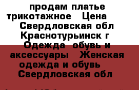 продам платье трикотажное › Цена ­ 500 - Свердловская обл., Краснотурьинск г. Одежда, обувь и аксессуары » Женская одежда и обувь   . Свердловская обл.